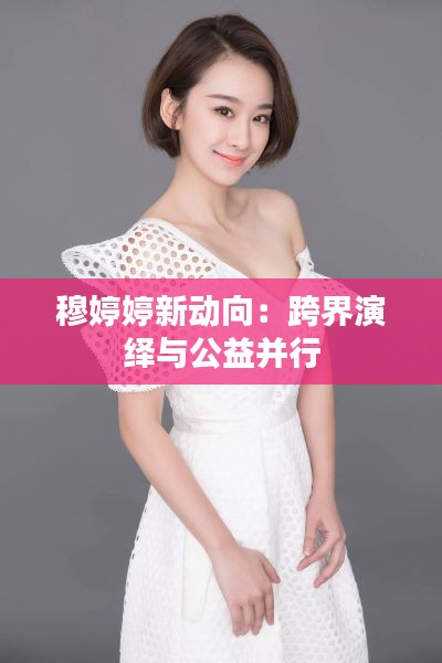 穆婷婷新动向：跨界演绎与公益并行