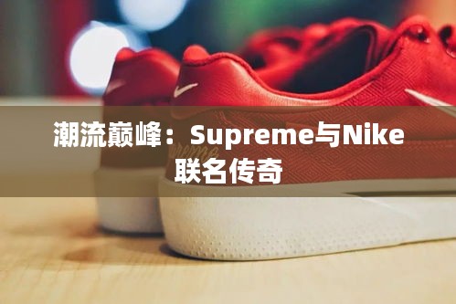 潮流巅峰：Supreme与Nike联名传奇