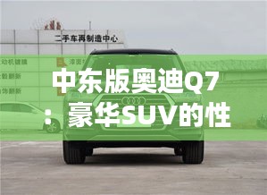 中东版奥迪Q7：豪华SUV的性价比之选