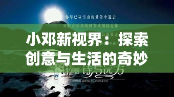 小邓新视界：探索创意与生活的奇妙融合