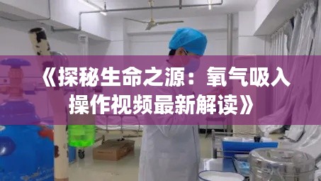 《探秘生命之源：氧气吸入操作视频最新解读》