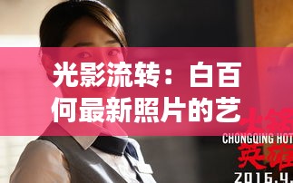 光影流转：白百何最新照片的艺术之旅