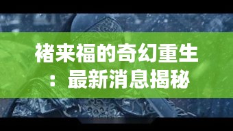 褚来福的奇幻重生：最新消息揭秘