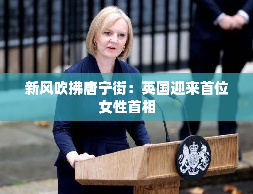 新风吹拂唐宁街：英国迎来首位女性首相