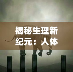 揭秘生理新纪元：人体的奇妙之旅