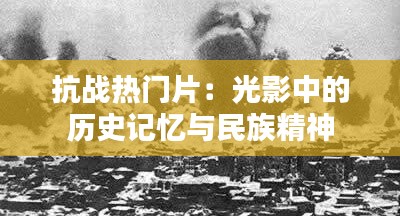 抗战热门片：光影中的历史记忆与民族精神