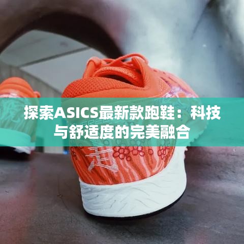 探索ASICS最新款跑鞋：科技与舒适度的完美融合