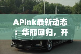 APink最新动态：华丽回归，开启全新篇章