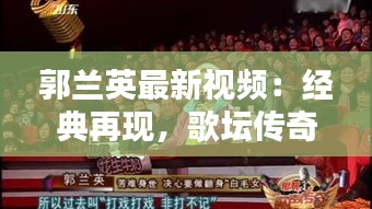 郭兰英最新视频：经典再现，歌坛传奇再焕光彩