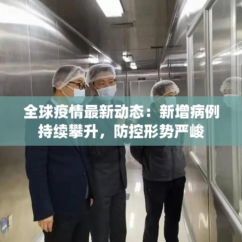 全球疫情最新动态：新增病例持续攀升，防控形势严峻