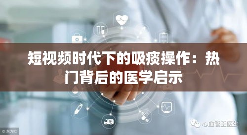 短视频时代下的吸痰操作：热门背后的医学启示