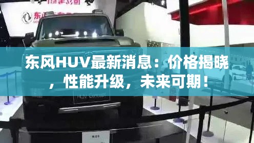 东风HUV最新消息：价格揭晓，性能升级，未来可期！