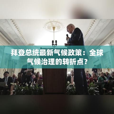 拜登总统最新气候政策：全球气候治理的转折点？