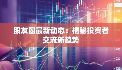 股友圈最新动态：揭秘投资者交流新趋势