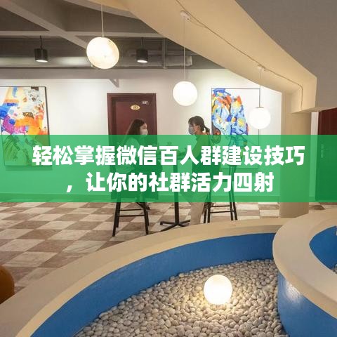 轻松掌握微信百人群建设技巧，让你的社群活力四射