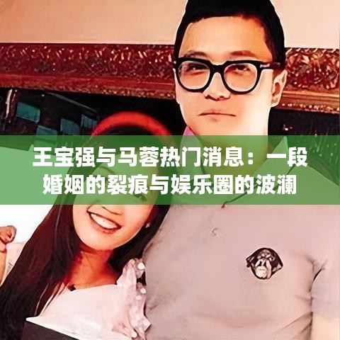 王宝强与马蓉热门消息：一段婚姻的裂痕与娱乐圈的波澜