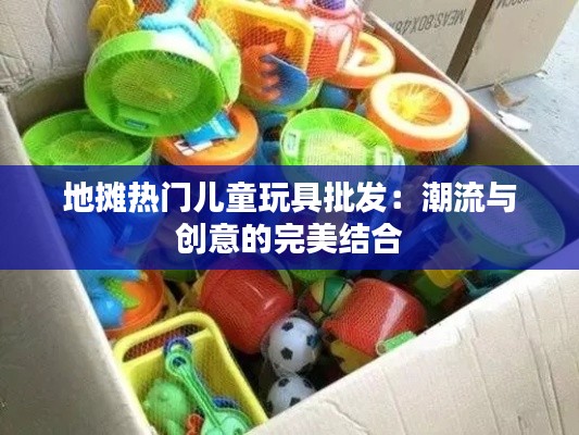 地摊热门儿童玩具批发：潮流与创意的完美结合