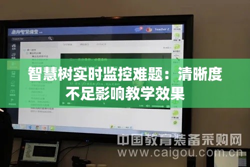智慧树实时监控难题：清晰度不足影响教学效果