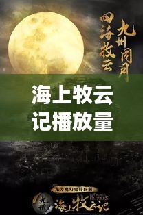 海上牧云记播放量实时追踪：一部奇幻巨制的网络热度解析