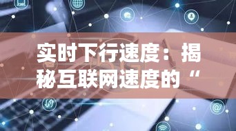 实时下行速度：揭秘互联网速度的“快车道”