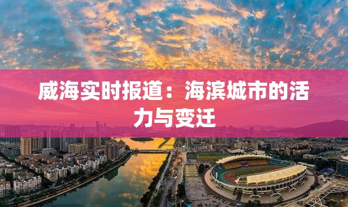 威海实时报道：海滨城市的活力与变迁