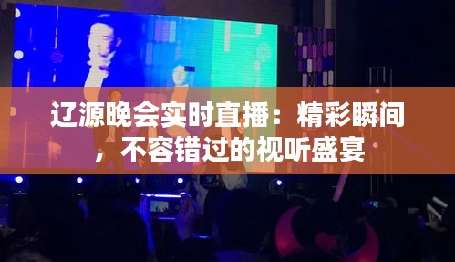 辽源晚会实时直播：精彩瞬间，不容错过的视听盛宴