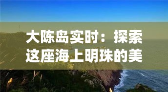 大陈岛实时：探索这座海上明珠的美丽与变迁