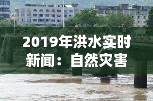 2019年洪水实时新闻：自然灾害下的中国抗洪纪实