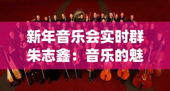 新年音乐会实时群朱志鑫：音乐的魅力与社交的融合