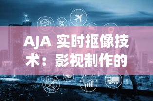 AJA 实时抠像技术：影视制作的革新之路