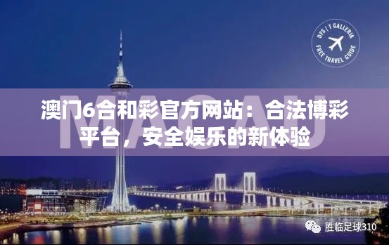 澳门6合和彩官方网站：合法博彩平台，安全娱乐的新体验