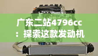 广东二站4796cc：探索这款发动机的高效动力与未来潜力