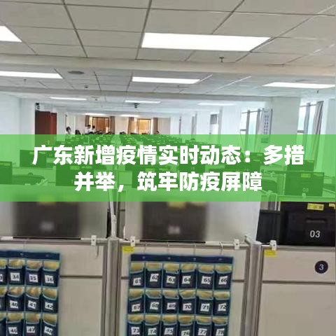 广东新增疫情实时动态：多措并举，筑牢防疫屏障