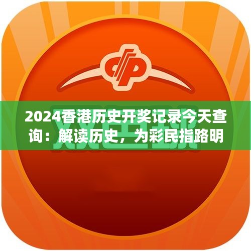 2024香港历史开奖记录今天查询：解读历史，为彩民指路明灯