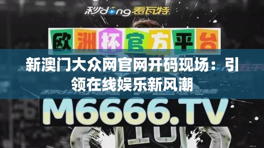 新澳门大众网官网开码现场：引领在线娱乐新风潮