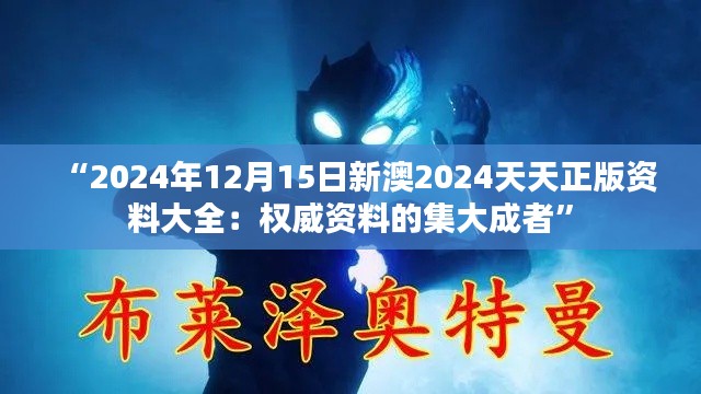 “2024年12月15日新澳2024天天正版资料大全：权威资料的集大成者”