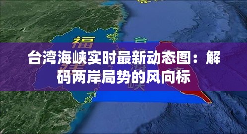 台湾海峡实时最新动态图：解码两岸局势的风向标