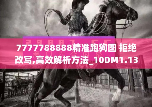 7777788888精准跑狗图 拒绝改写,高效解析方法_10DM1.139