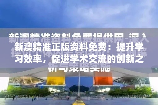 新澳精准正版资料免费：提升学习效率，促进学术交流的创新之举