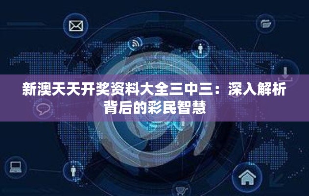 新澳天天开奖资料大全三中三：深入解析背后的彩民智慧