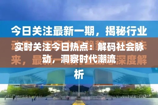 实时关注今日热点：解码社会脉动，洞察时代潮流