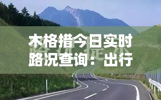 木格措今日实时路况查询：出行无忧，路况信息一手掌握