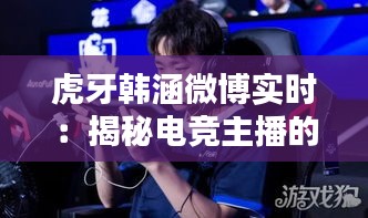 虎牙韩涵微博实时：揭秘电竞主播的日常与影响力