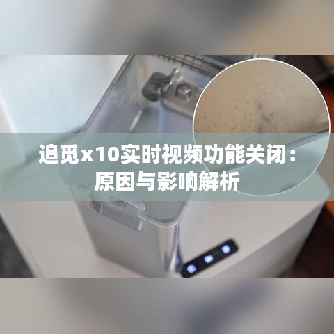 追觅x10实时视频功能关闭：原因与影响解析