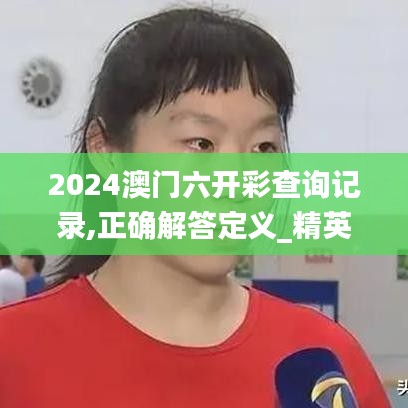 2024澳门六开彩查询记录,正确解答定义_精英款8.909