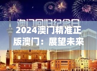 2024澳门精准正版澳门：展望未来澳门娱乐业的新纪元