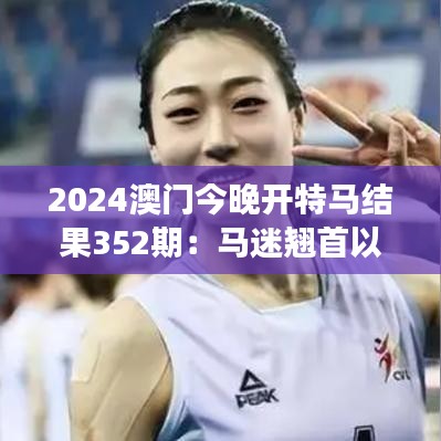 2024澳门今晚开特马结果352期：马迷翘首以盼的时刻，精彩赛事即将揭晓！