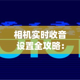 相机实时收音设置全攻略：轻松捕捉完美瞬间