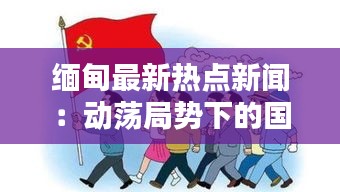 缅甸最新热点新闻：动荡局势下的国家命运