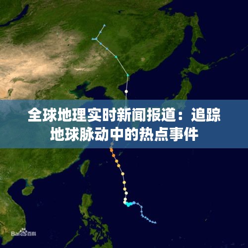 全球地理实时新闻报道：追踪地球脉动中的热点事件